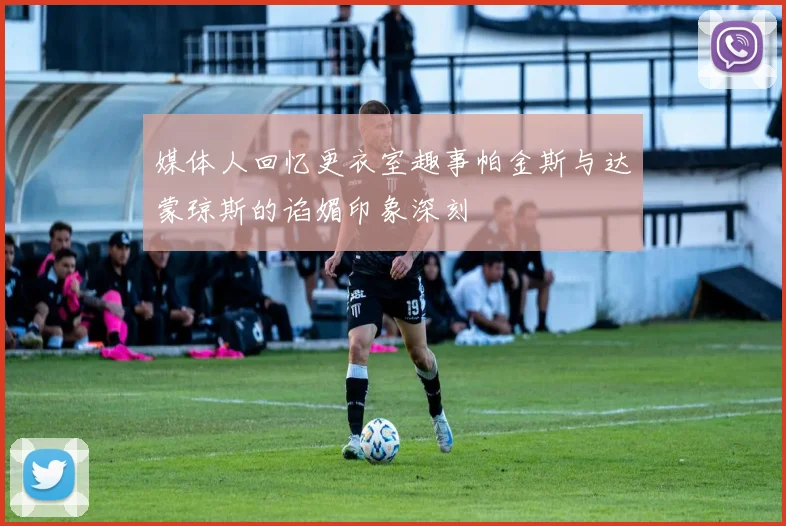 媒体人回忆更衣室趣事帕金斯与达蒙琼斯的谄媚印象深刻