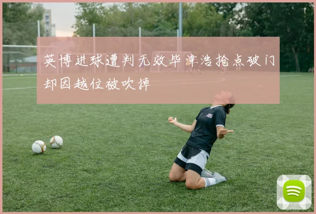 英博进球遭判无效毕津浩抢点破门却因越位被吹掉