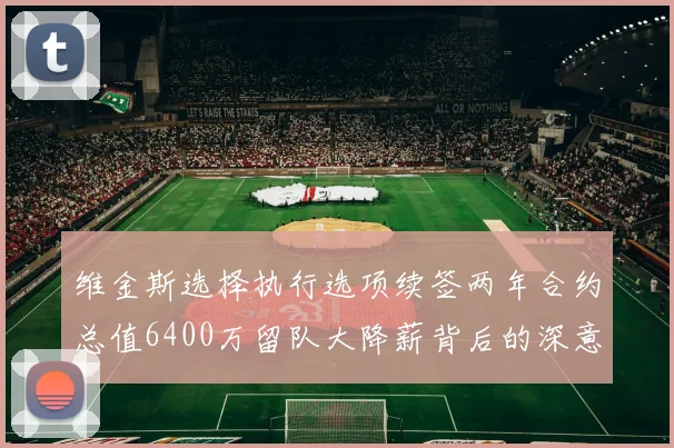 维金斯选择执行选项续签两年合约总值6400万留队大降薪背后的深意