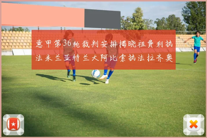 意甲第36轮裁判安排揭晓祖费利执法米兰亚特兰大阿比索执法拉齐奥国米