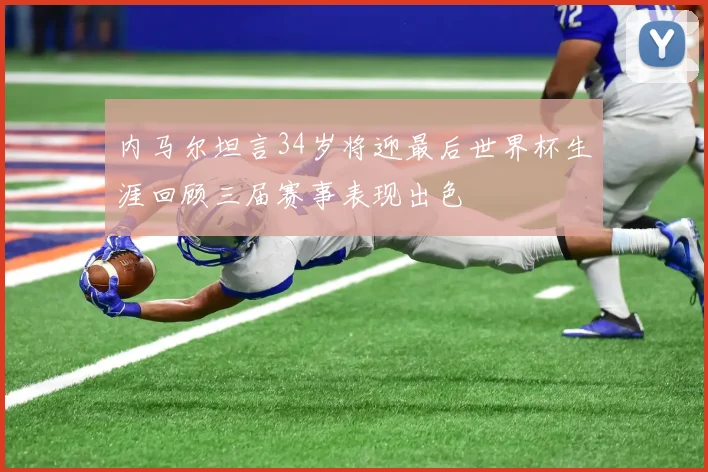 内马尔坦言34岁将迎最后世界杯生涯回顾三届赛事表现出色