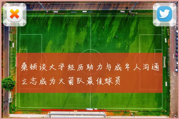 桑顿谈大学经历助力与成年人沟通立志成为火箭队最佳球员