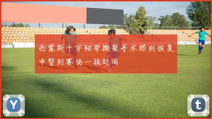 西蒙斯十字韧带撕裂手术顺利恢复中暂别赛场一段时间