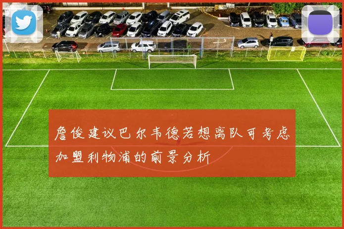 詹俊建议巴尔韦德若想离队可考虑加盟利物浦的前景分析