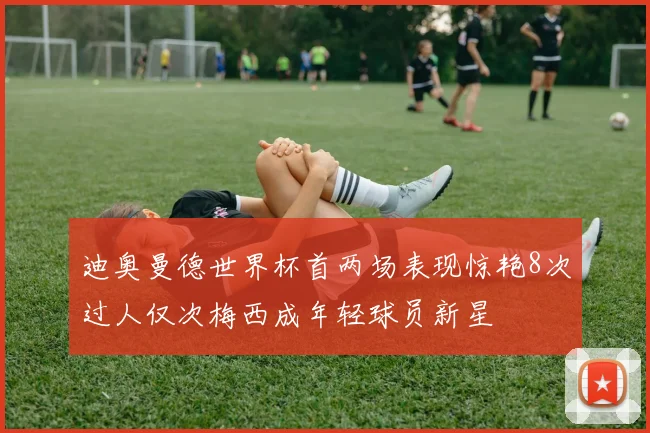 迪奥曼德世界杯首两场表现惊艳8次过人仅次梅西成年轻球员新星