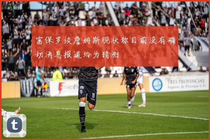 富保罗谈詹姆斯现状称目前没有确切消息报道均为猜测