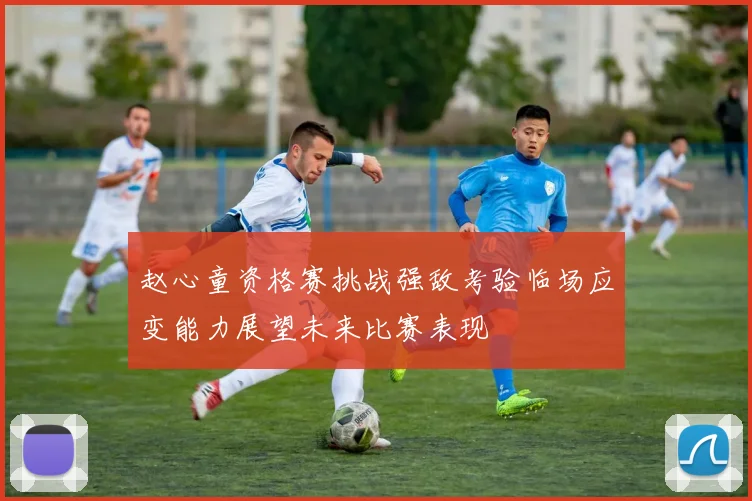 赵心童资格赛挑战强敌考验临场应变能力展望未来比赛表现