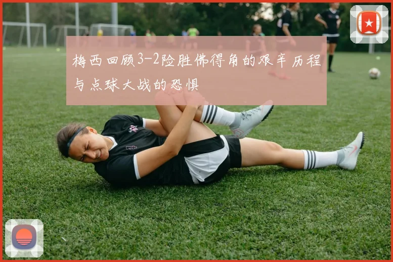 梅西回顾3-2险胜佛得角的艰辛历程与点球大战的恐惧