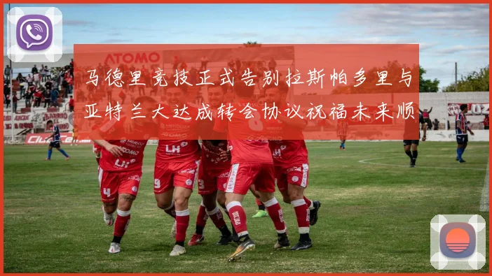 马德里竞技正式告别拉斯帕多里与亚特兰大达成转会协议祝福未来顺利