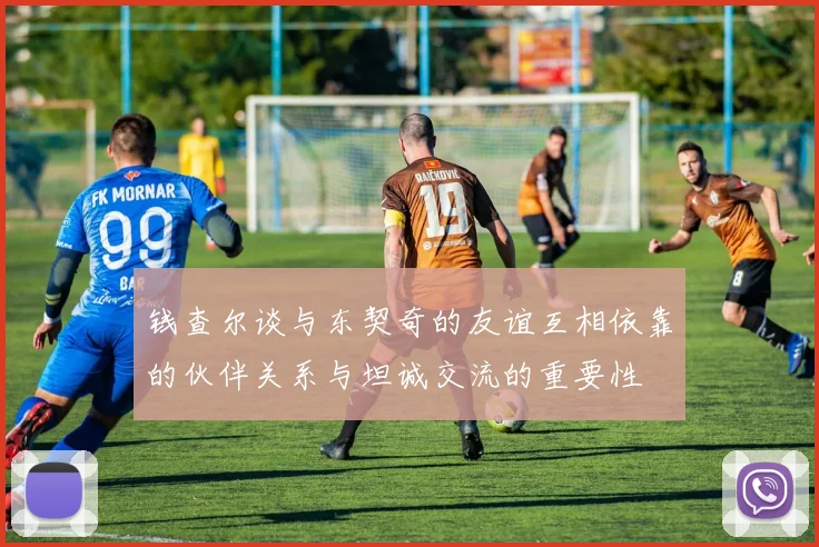 钱查尔谈与东契奇的友谊互相依靠的伙伴关系与坦诚交流的重要性