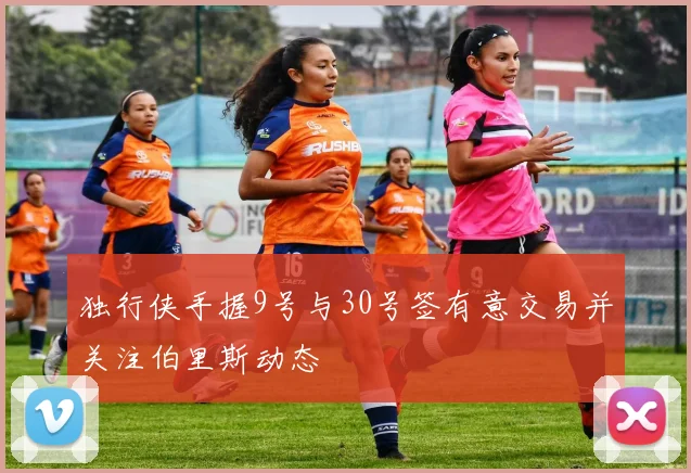 独行侠手握9号与30号签有意交易并关注伯里斯动态