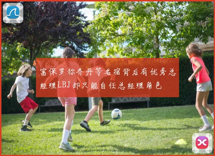 富保罗称乔丹等名宿背后有优秀总经理LBJ却只能自任总经理角色