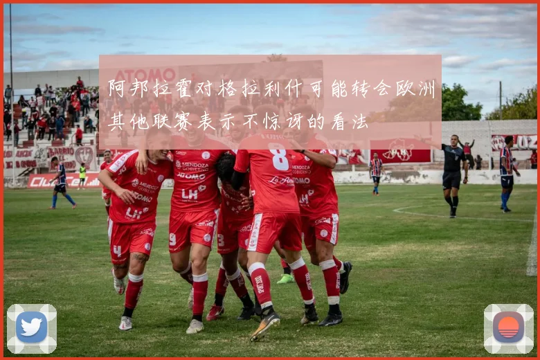阿邦拉霍对格拉利什可能转会欧洲其他联赛表示不惊讶的看法