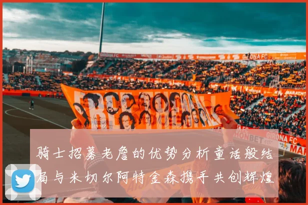 骑士招募老詹的优势分析童话般结局与米切尔阿特金森携手共创辉煌
