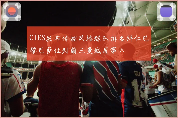 CIES发布传控风格球队排名拜仁巴黎巴萨位列前三曼城居第六