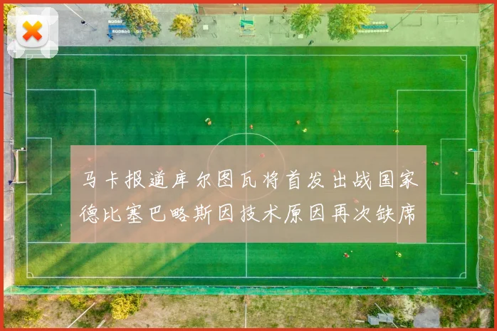 马卡报道库尔图瓦将首发出战国家德比塞巴略斯因技术原因再次缺席