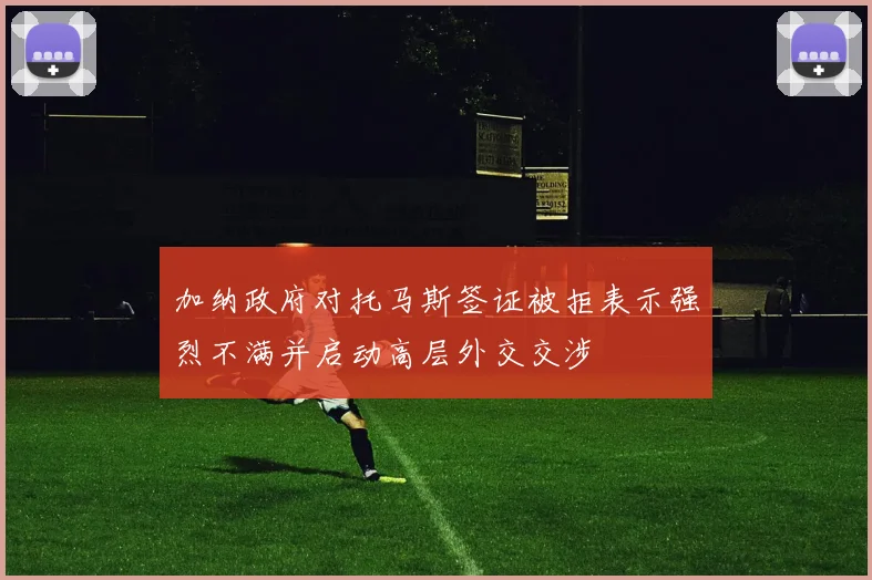 加纳政府对托马斯签证被拒表示强烈不满并启动高层外交交涉