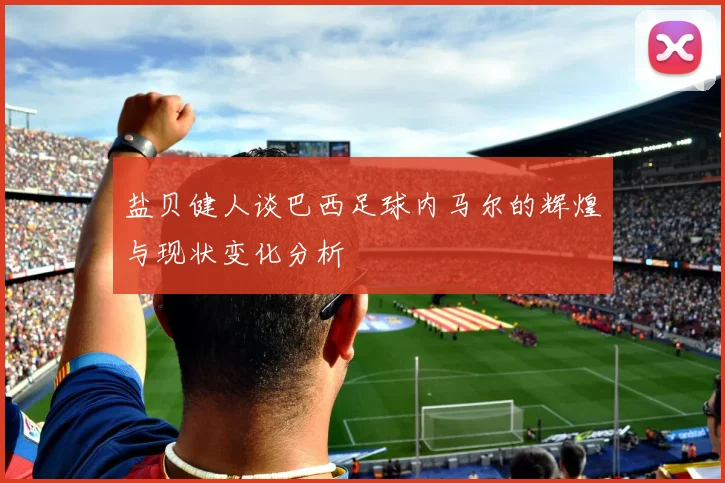 盐贝健人谈巴西足球内马尔的辉煌与现状变化分析