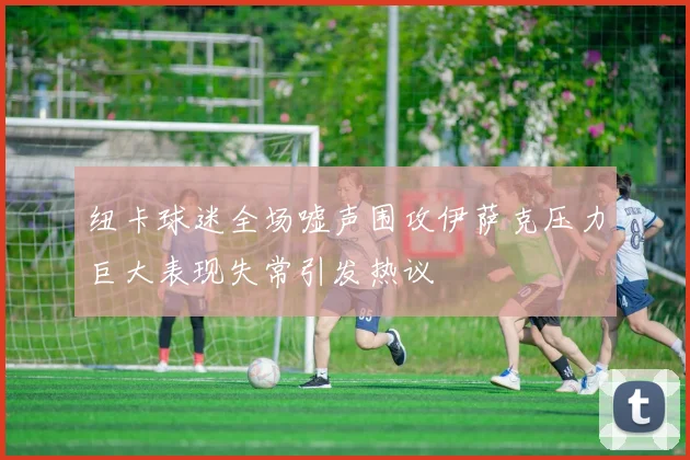 纽卡球迷全场嘘声围攻伊萨克压力巨大表现失常引发热议