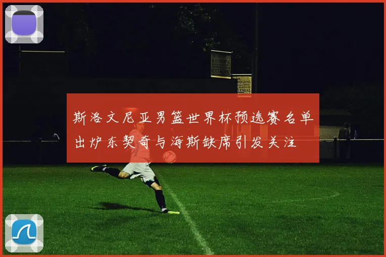 斯洛文尼亚男篮世界杯预选赛名单出炉东契奇与海斯缺席引发关注