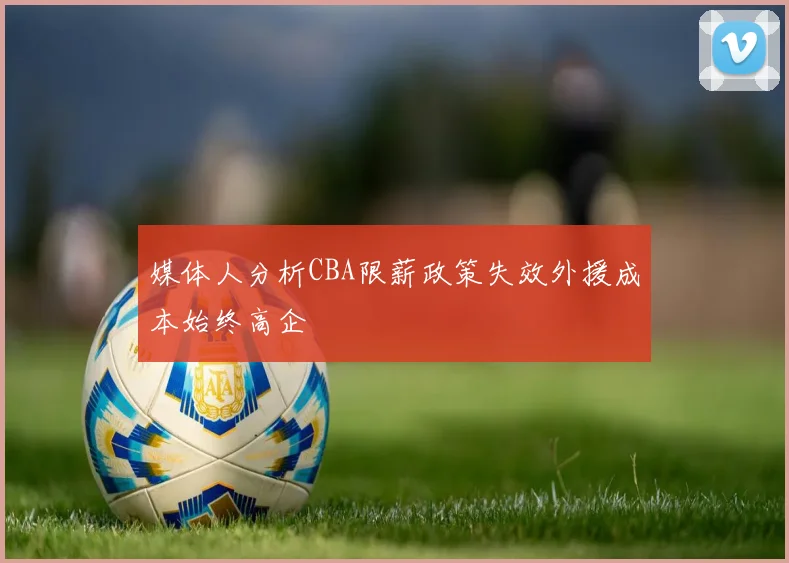 媒体人分析CBA限薪政策失效外援成本始终高企