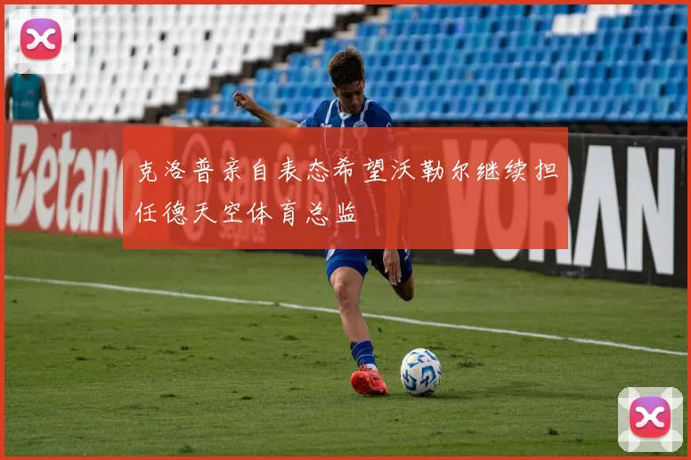 克洛普亲自表态希望沃勒尔继续担任德天空体育总监