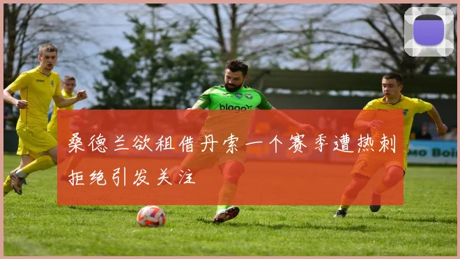 桑德兰欲租借丹索一个赛季遭热刺拒绝引发关注