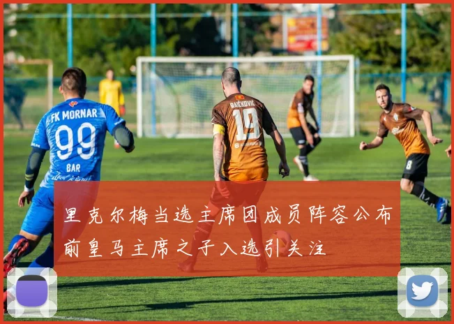 里克尔梅当选主席团成员阵容公布前皇马主席之子入选引关注
