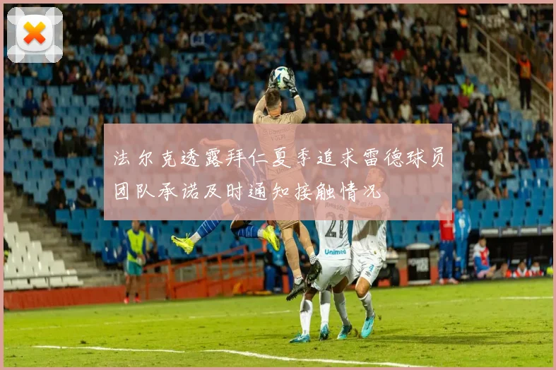 法尔克透露拜仁夏季追求雷德球员团队承诺及时通知接触情况