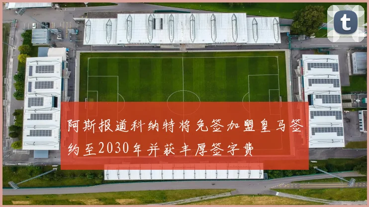 阿斯报道科纳特将免签加盟皇马签约至2030年并获丰厚签字费