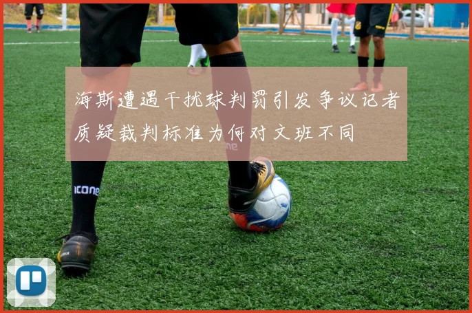 海斯遭遇干扰球判罚引发争议记者质疑裁判标准为何对文班不同