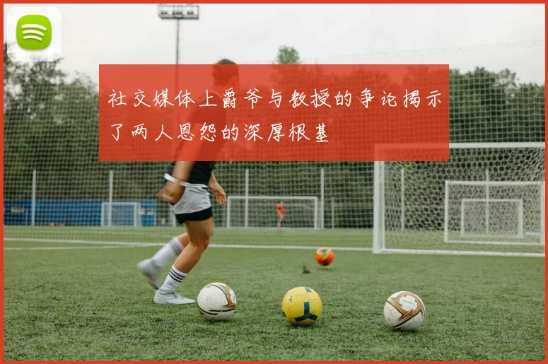 社交媒体上爵爷与教授的争论揭示了两人恩怨的深厚根基