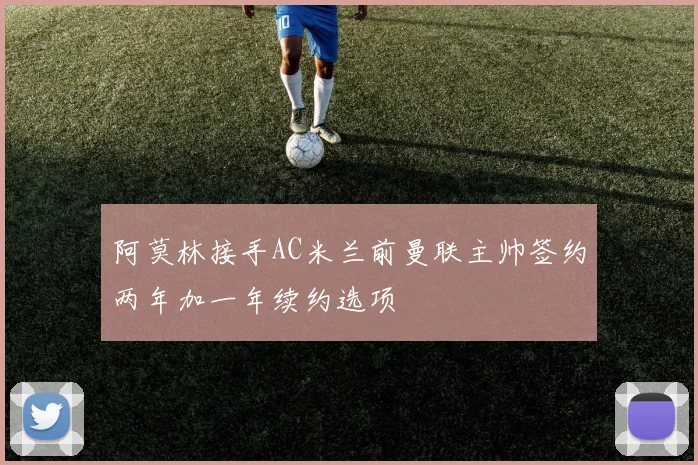 阿莫林接手AC米兰前曼联主帅签约两年加一年续约选项