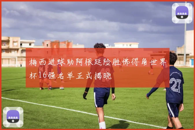 梅西进球助阿根廷险胜佛得角世界杯16强名单正式揭晓