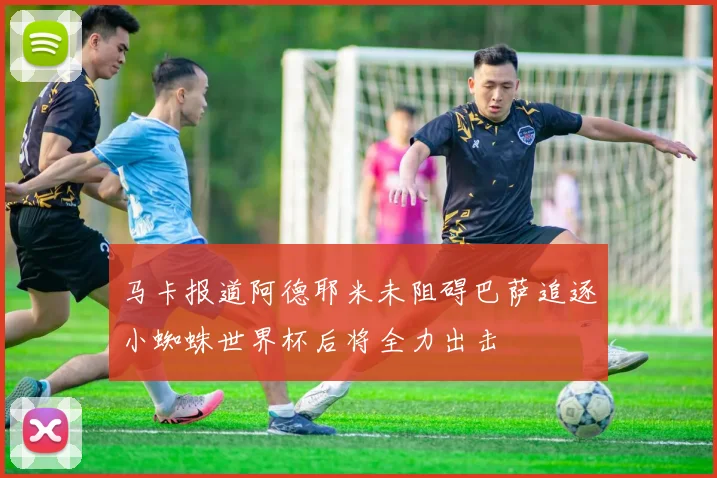 马卡报道阿德耶米未阻碍巴萨追逐小蜘蛛世界杯后将全力出击