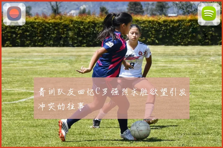 青训队友回忆C罗强烈求胜欲望引发冲突的往事