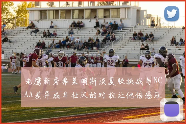 老鹰新秀弗莱明斯谈夏联挑战与NCAA差异成年壮汉的对抗让他倍感压力