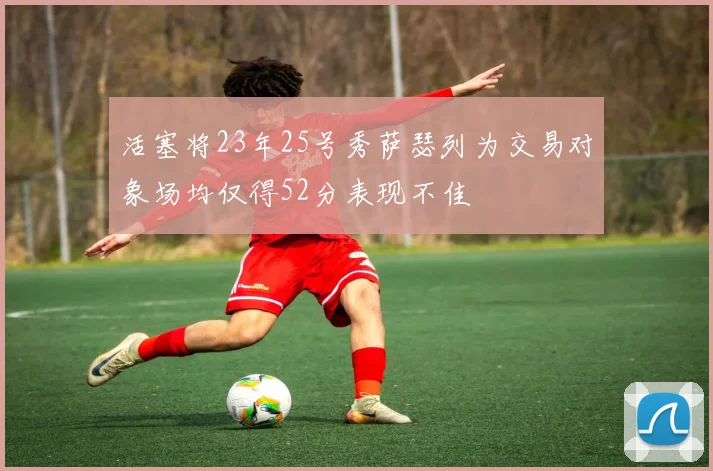 活塞将23年25号秀萨瑟列为交易对象场均仅得52分表现不佳