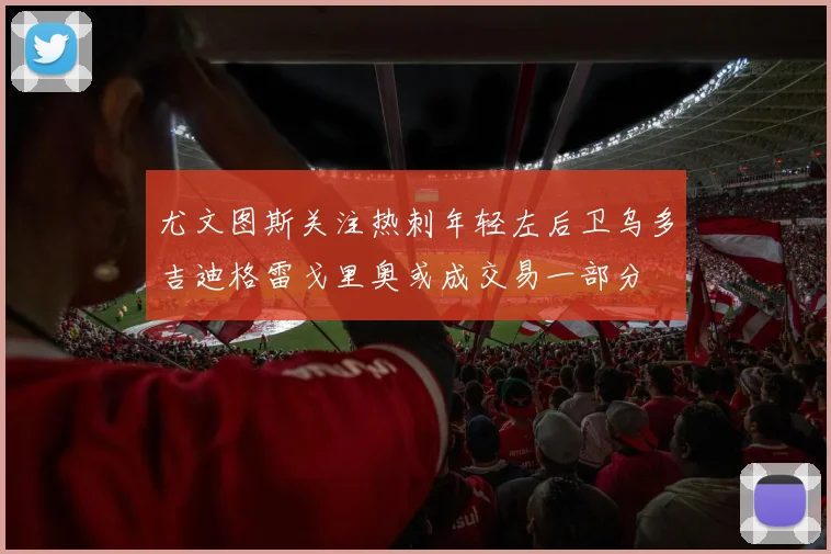 尤文图斯关注热刺年轻左后卫乌多吉迪格雷戈里奥或成交易一部分