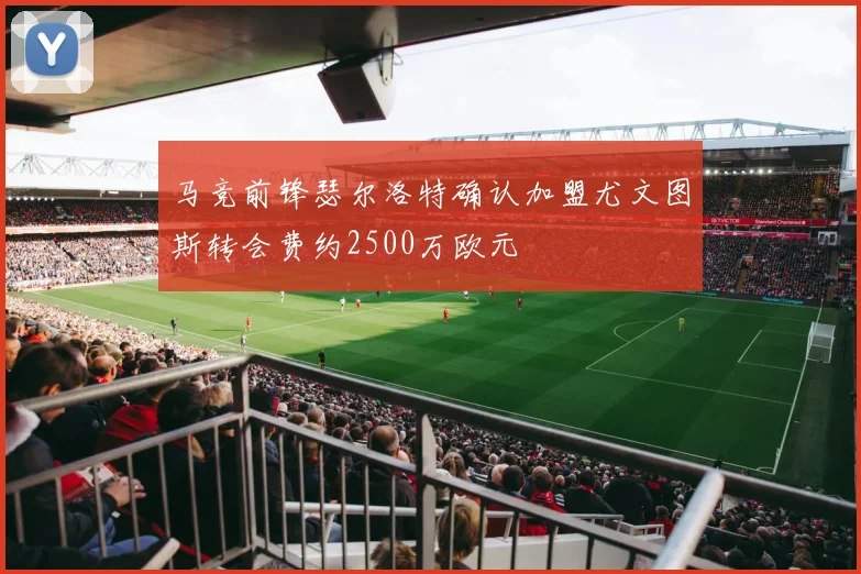 马竞前锋瑟尔洛特确认加盟尤文图斯转会费约2500万欧元