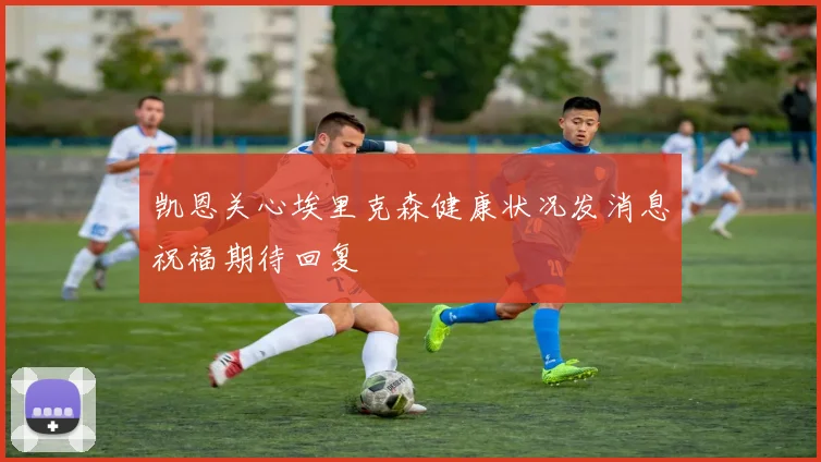凯恩关心埃里克森健康状况发消息祝福期待回复