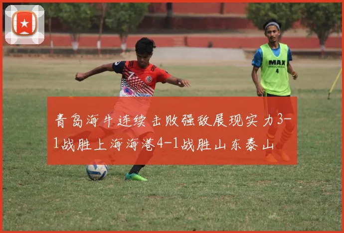 青岛海牛连续击败强敌展现实力3-1战胜上海海港4-1战胜山东泰山