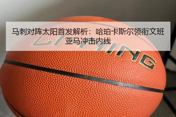 马刺对阵太阳首发解析：哈珀卡斯尔领衔文班亚马冲击内线 | yaxin